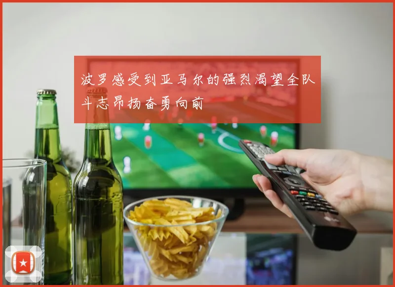 波罗感受到亚马尔的强烈渴望全队斗志昂扬奋勇向前