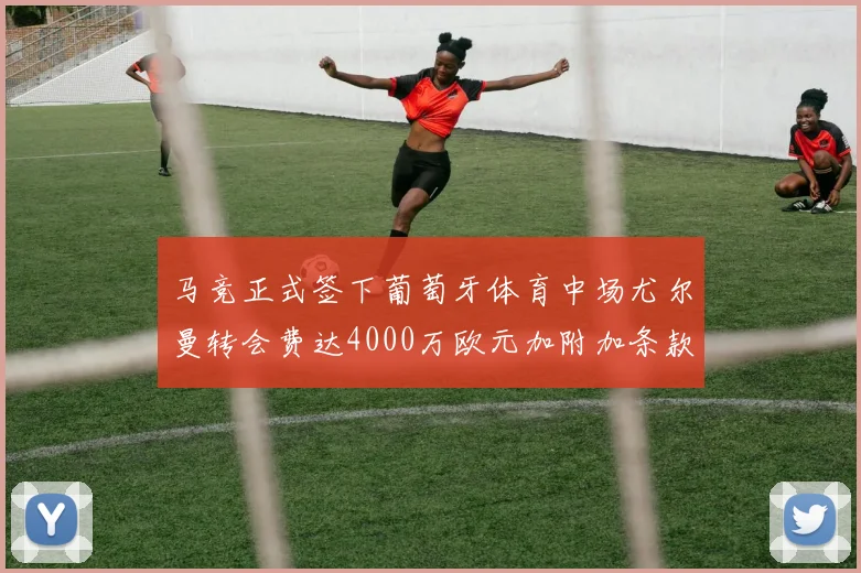 马竞正式签下葡萄牙体育中场尤尔曼转会费达4000万欧元加附加条款