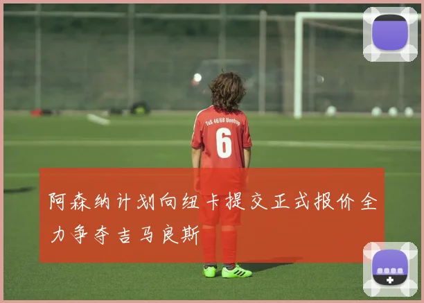 阿森纳计划向纽卡提交正式报价全力争夺吉马良斯