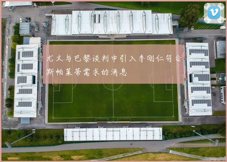 尤文与巴黎谈判中引入李刚仁符合斯帕莱蒂需求的消息