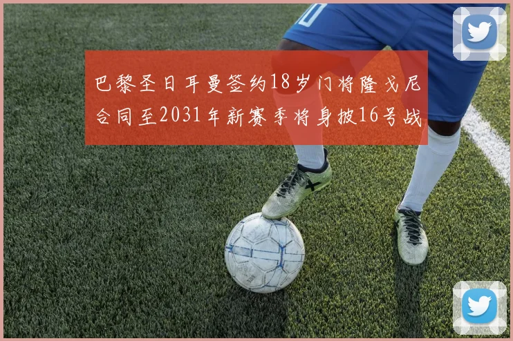 巴黎圣日耳曼签约18岁门将隆戈尼合同至2031年新赛季将身披16号战袍
