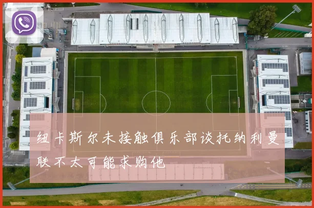纽卡斯尔未接触俱乐部谈托纳利曼联不太可能求购他