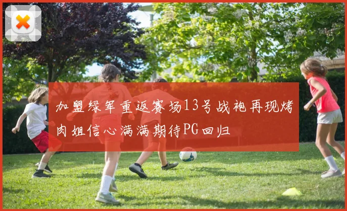 加盟绿军重返赛场13号战袍再现烤肉姐信心满满期待PG回归