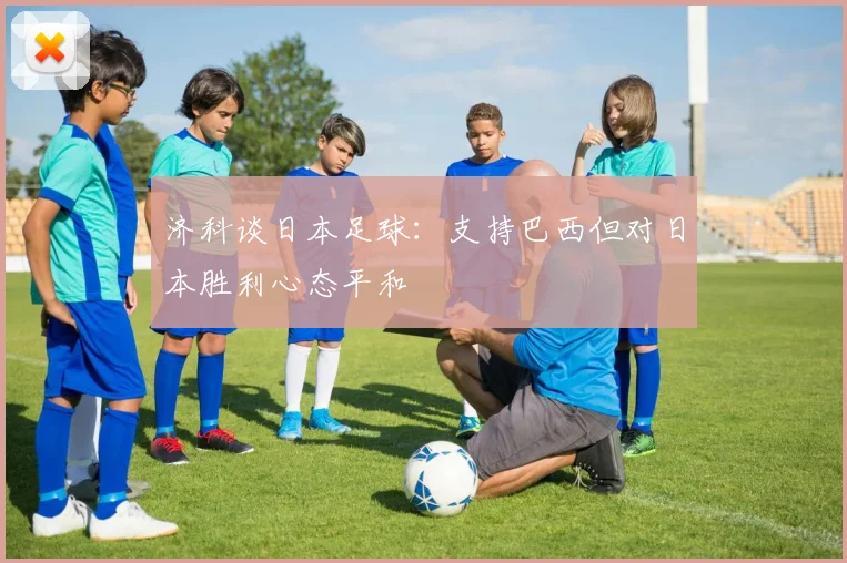 济科谈日本足球：支持巴西但对日本胜利心态平和