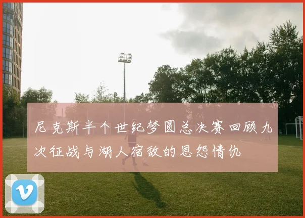 尼克斯半个世纪梦圆总决赛回顾九次征战与湖人宿敌的恩怨情仇